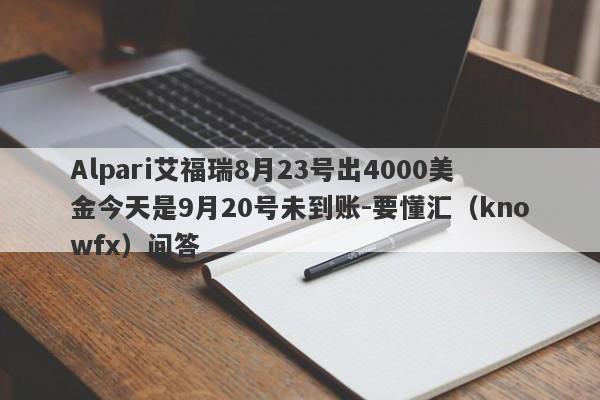 Alpari艾福瑞8月23号出4000美金今天是9月20号未到账-要懂汇（knowfx）问答-第1张图片-要懂汇圈网