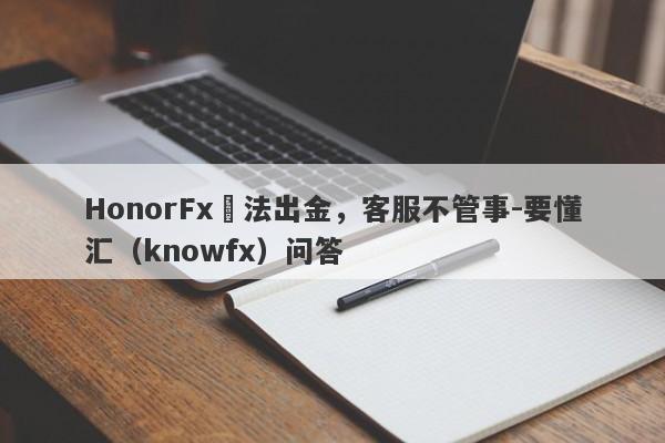 HonorFx無法出金，客服不管事-要懂汇（knowfx）问答-第1张图片-要懂汇圈网