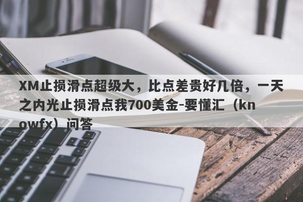 XM止损滑点超级大，比点差贵好几倍，一天之内光止损滑点我700美金-要懂汇（knowfx）问答-第1张图片-要懂汇圈网