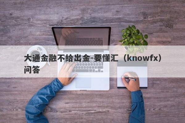 大通金融不给出金-要懂汇（knowfx）问答-第1张图片-要懂汇圈网