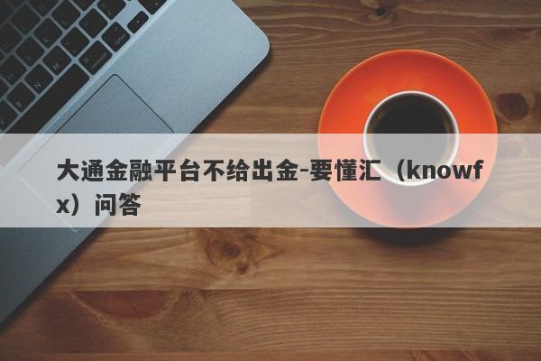 大通金融平台不给出金-要懂汇（knowfx）问答-第1张图片-要懂汇圈网