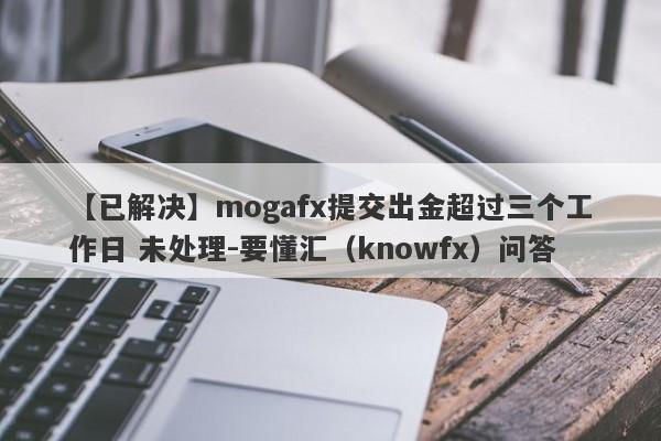 【已解决】mogafx提交出金超过三个工作日 未处理-要懂汇（knowfx）问答-第1张图片-要懂汇圈网