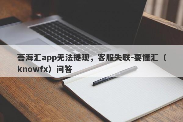 菩海汇app无法提现，客服失联-要懂汇（knowfx）问答-第1张图片-要懂汇圈网