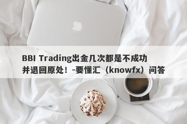 BBI Trading出金几次都是不成功并退回原处！-要懂汇（knowfx）问答-第1张图片-要懂汇圈网