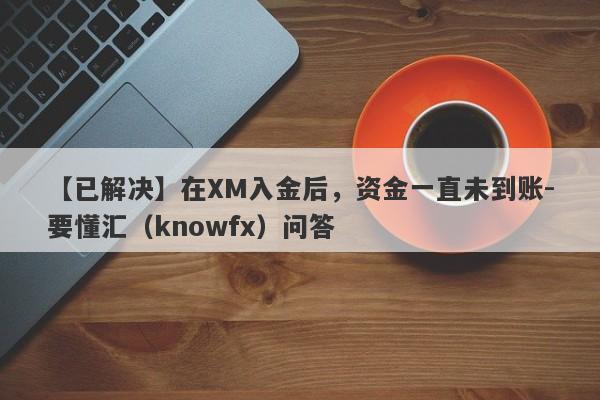 【已解决】在XM入金后，资金一直未到账-要懂汇（knowfx）问答-第1张图片-要懂汇圈网