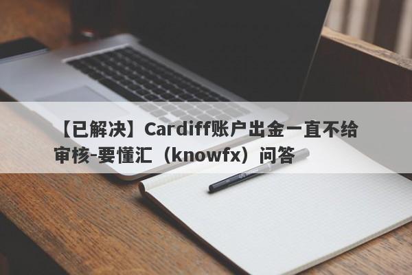 【已解决】Cardiff账户出金一直不给审核-要懂汇（knowfx）问答-第1张图片-要懂汇圈网