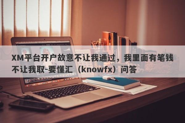 XM平台开户故意不让我通过，我里面有笔钱不让我取-要懂汇（knowfx）问答-第1张图片-要懂汇圈网