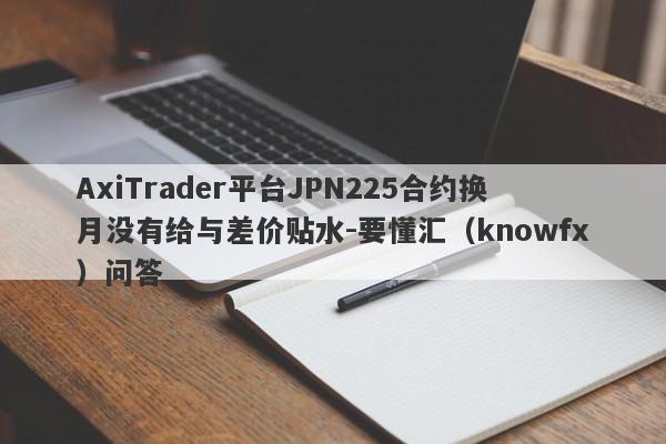 AxiTrader平台JPN225合约换月没有给与差价贴水-要懂汇（knowfx）问答-第1张图片-要懂汇圈网