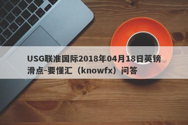 USG联准国际2018年04月18日英镑滑点-要懂汇（knowfx）问答-第1张图片-要懂汇圈网