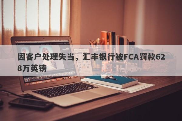 因客户处理失当，汇丰银行被FCA罚款628万英镑-第1张图片-要懂汇圈网