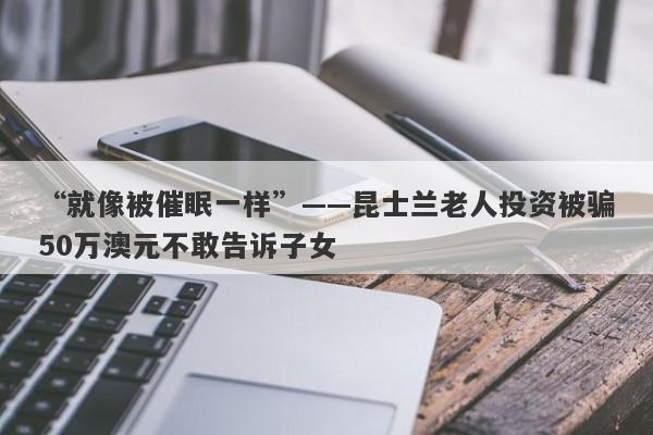 “就像被催眠一样”——昆士兰老人投资被骗50万澳元不敢告诉子女-第1张图片-要懂汇圈网