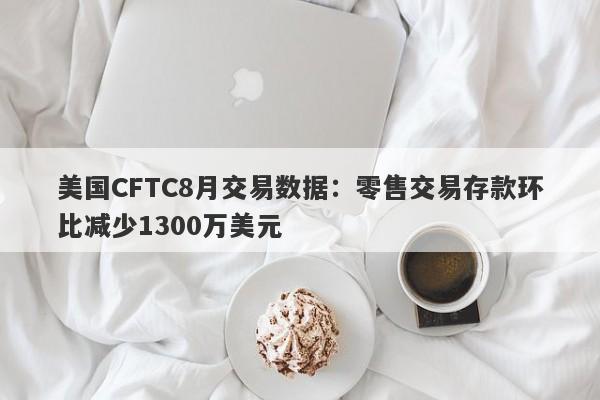 美国CFTC8月交易数据：零售交易存款环比减少1300万美元-第1张图片-要懂汇圈网