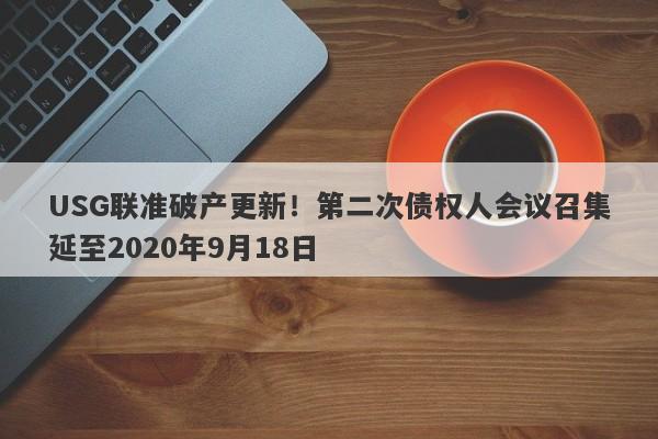 USG联准破产更新！第二次债权人会议召集延至2020年9月18日-第1张图片-要懂汇圈网