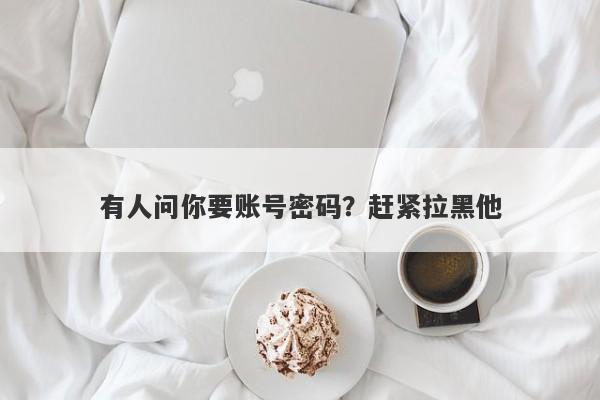 有人问你要账号密码？赶紧拉黑他-第1张图片-要懂汇圈网