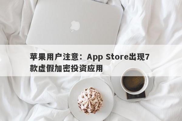 苹果用户注意：App Store出现7 款虚假加密投资应用-第1张图片-要懂汇圈网