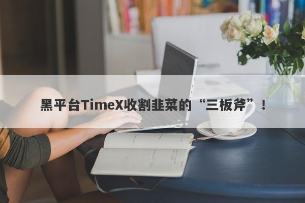 黑平台TimeX收割韭菜的“三板斧”！-第1张图片-要懂汇圈网