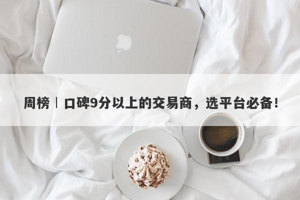 周榜︱口碑9分以上的交易商，选平台必备！-第1张图片-要懂汇圈网