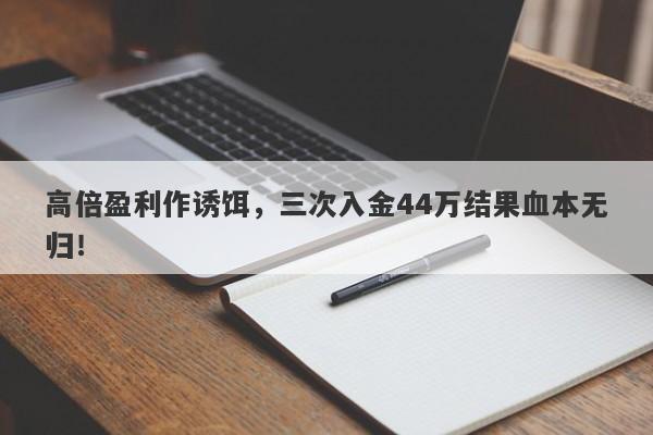 高倍盈利作诱饵，三次入金44万结果血本无归！-第1张图片-要懂汇圈网