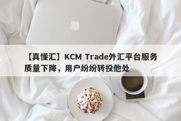 【真懂汇】KCM Trade外汇平台服务质量下降，用户纷纷转投他处
-第1张图片-要懂汇圈网