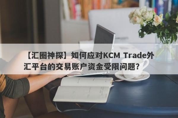 【汇圈神探】如何应对KCM Trade外汇平台的交易账户资金受限问题？
-第1张图片-要懂汇圈网