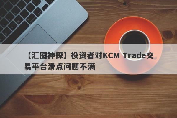 【汇圈神探】投资者对KCM Trade交易平台滑点问题不满
-第1张图片-要懂汇圈网