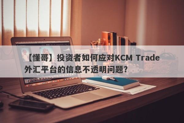 【懂哥】投资者如何应对KCM Trade外汇平台的信息不透明问题？
-第1张图片-要懂汇圈网