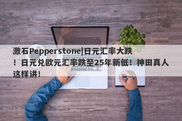 激石Pepperstone|日元汇率大跌！日元兑欧元汇率跌至25年新低！神田真人这样讲！-第1张图片-要懂汇圈网