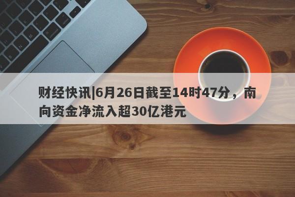 财经快讯|6月26日截至14时47分，南向资金净流入超30亿港元-第1张图片-要懂汇圈网