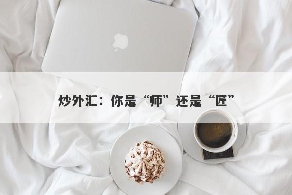 炒外汇：你是“师”还是“匠”-第1张图片-要懂汇圈网