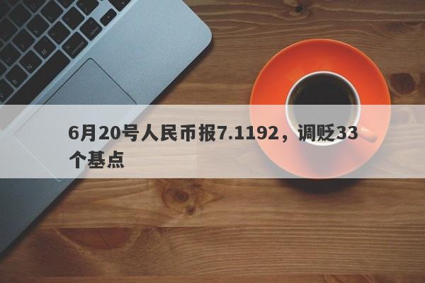 6月20号人民币报7.1192，调贬33个基点-第1张图片-要懂汇圈网