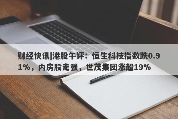 财经快讯|港股午评：恒生科技指数跌0.91%，内房股走强，世茂集团涨超19%-第1张图片-要懂汇圈网