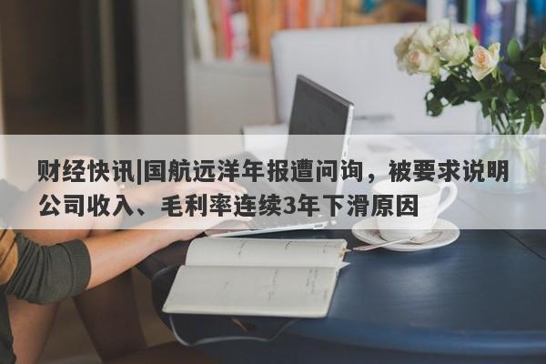 财经快讯|国航远洋年报遭问询，被要求说明公司收入、毛利率连续3年下滑原因-第1张图片-要懂汇圈网