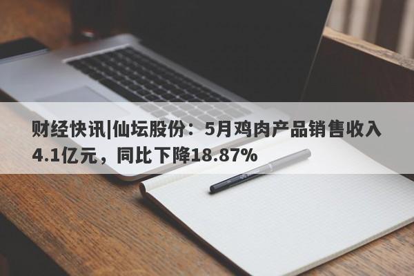 财经快讯|仙坛股份：5月鸡肉产品销售收入4.1亿元，同比下降18.87%-第1张图片-要懂汇圈网