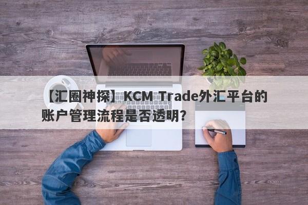 【汇圈神探】KCM Trade外汇平台的账户管理流程是否透明？-第1张图片-要懂汇圈网