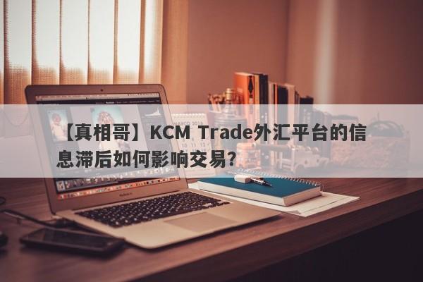 【真相哥】KCM Trade外汇平台的信息滞后如何影响交易？-第1张图片-要懂汇圈网