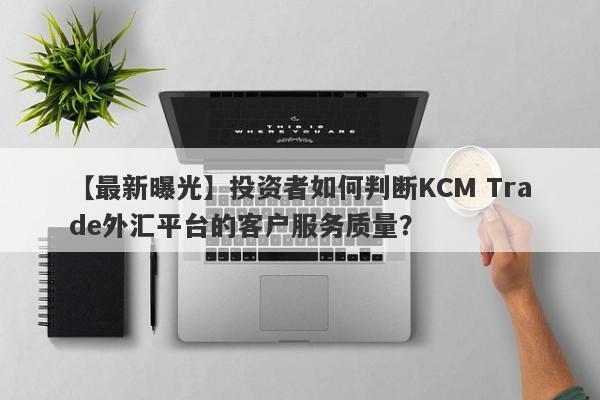 【最新曝光】投资者如何判断KCM Trade外汇平台的客户服务质量？-第1张图片-要懂汇圈网