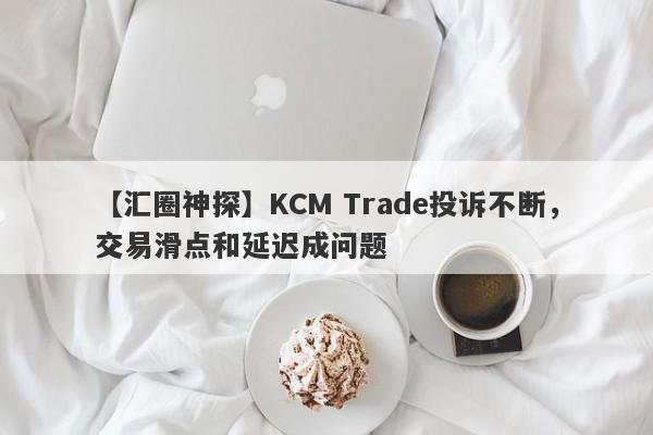 【汇圈神探】KCM Trade投诉不断，交易滑点和延迟成问题-第1张图片-要懂汇圈网