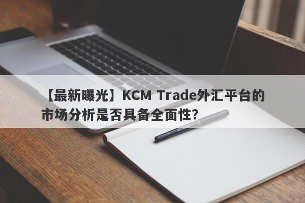 【最新曝光】KCM Trade外汇平台的市场分析是否具备全面性？-第1张图片-要懂汇圈网