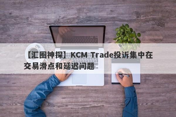 【汇圈神探】KCM Trade投诉集中在交易滑点和延迟问题-第1张图片-要懂汇圈网