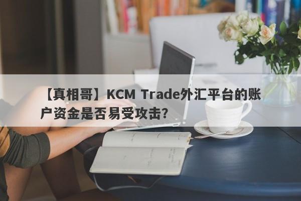 【真相哥】KCM Trade外汇平台的账户资金是否易受攻击？-第1张图片-要懂汇圈网