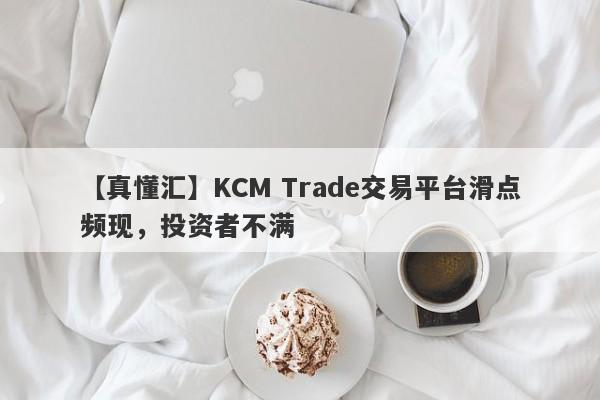 【真懂汇】KCM Trade交易平台滑点频现，投资者不满-第1张图片-要懂汇圈网