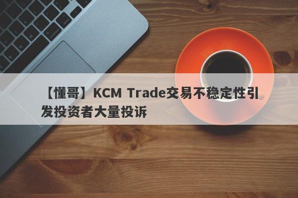 【懂哥】KCM Trade交易不稳定性引发投资者大量投诉-第1张图片-要懂汇圈网