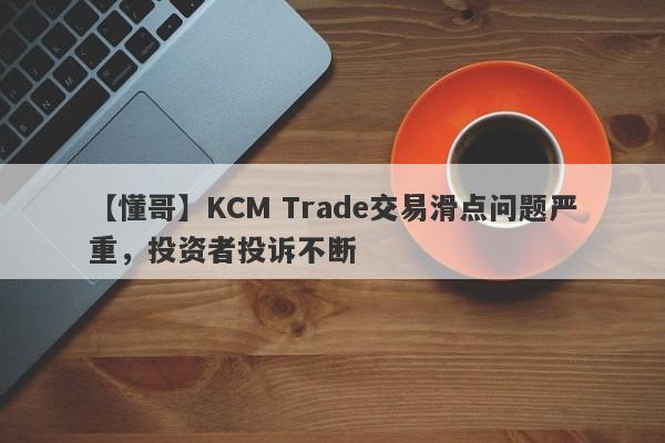 【懂哥】KCM Trade交易滑点问题严重，投资者投诉不断-第1张图片-要懂汇圈网