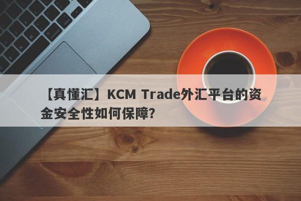 【真懂汇】KCM Trade外汇平台的资金安全性如何保障？-第1张图片-要懂汇圈网