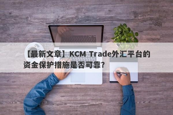 【最新文章】KCM Trade外汇平台的资金保护措施是否可靠？-第1张图片-要懂汇圈网