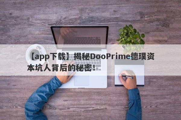 【app下载】揭秘DooPrime德璞资本坑人背后的秘密！-第1张图片-要懂汇圈网