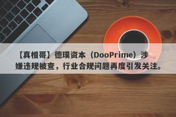 【真相哥】德璞资本（DooPrime）涉嫌违规被查，行业合规问题再度引发关注。-第1张图片-要懂汇圈网