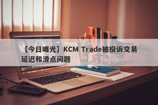 【今日曝光】KCM Trade被投诉交易延迟和滑点问题-第1张图片-要懂汇圈网