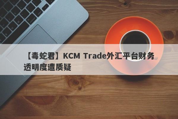 【毒蛇君】KCM Trade外汇平台财务透明度遭质疑-第1张图片-要懂汇圈网