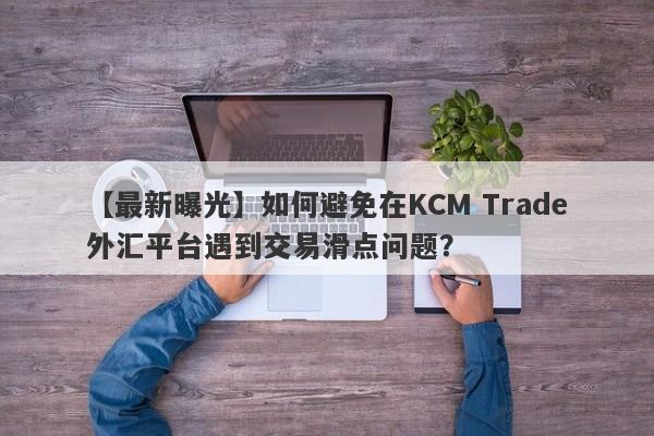 【最新曝光】如何避免在KCM Trade外汇平台遇到交易滑点问题？-第1张图片-要懂汇圈网